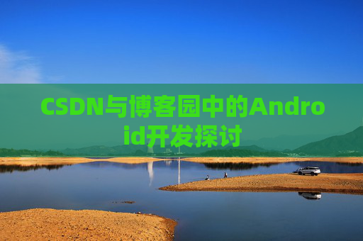 CSDN与博客园中的Android开发探讨